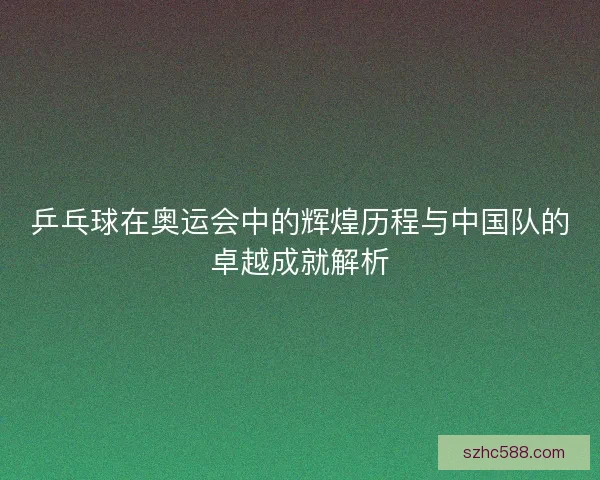 乒乓球在奥运会中的辉煌历程与中国队的卓越成就解析