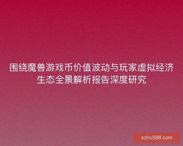 围绕魔兽游戏币价值波动与玩家虚拟经济生态全景解析报告深度研究