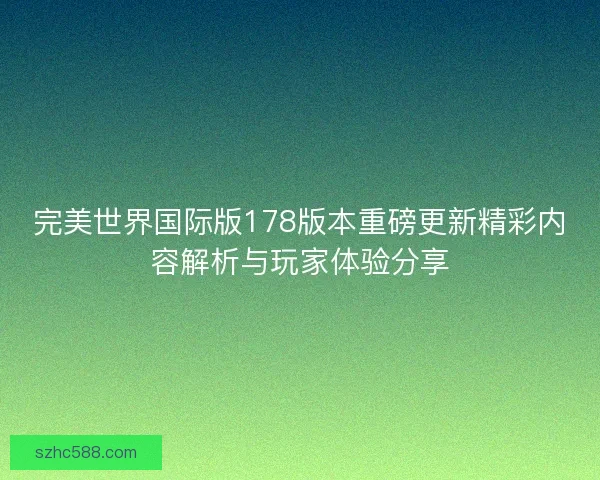 完美世界国际版178版本重磅更新精彩内容解析与玩家体验分享
