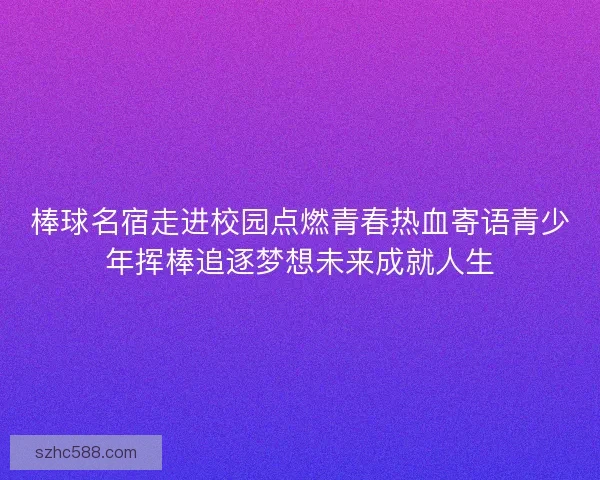 棒球名宿走进校园点燃青春热血寄语青少年挥棒追逐梦想未来成就人生