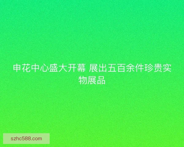 申花中心盛大开幕 展出五百余件珍贵实物展品