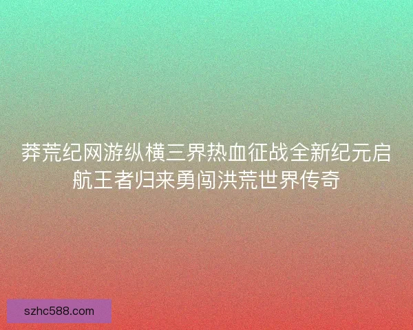莽荒纪网游纵横三界热血征战全新纪元启航王者归来勇闯洪荒世界传奇