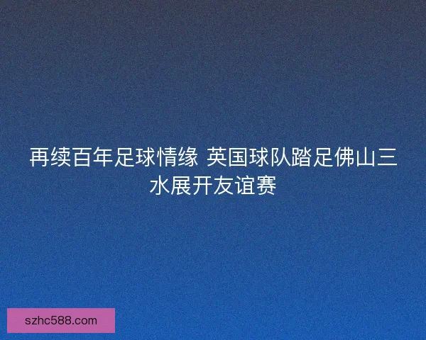 再续百年足球情缘 英国球队踏足佛山三水展开友谊赛