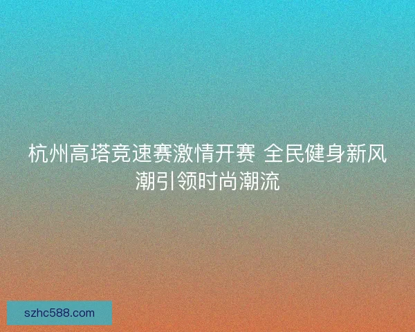 杭州高塔竞速赛激情开赛 全民健身新风潮引领时尚潮流