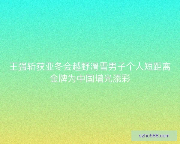 王强斩获亚冬会越野滑雪男子个人短距离金牌为中国增光添彩 王强斩获亚冬会越野滑雪男子个人短距离金牌为中国增光添彩