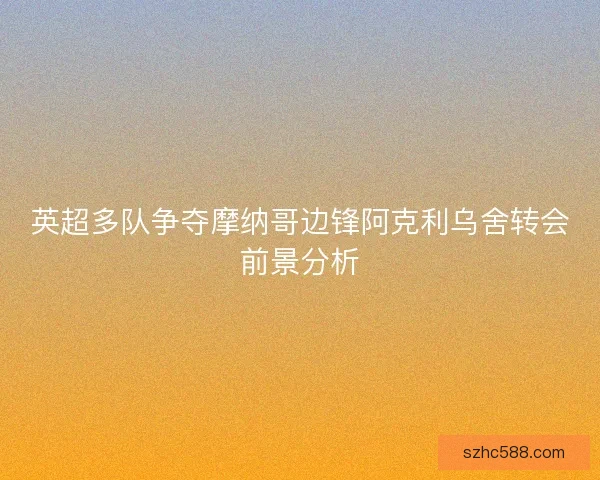 英超多队争夺摩纳哥边锋阿克利乌舍转会前景分析 英超多队争夺摩纳哥边锋阿克利乌舍转会前景分析