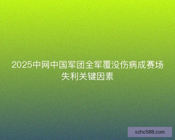 2025中网中国军团全军覆没伤病成赛场失利关键因素 2025中网中国军团全军覆没伤病成赛场失利关键因素