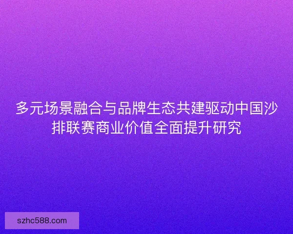 多元场景融合与品牌生态共建驱动中国沙排联赛商业价值全面提升研究