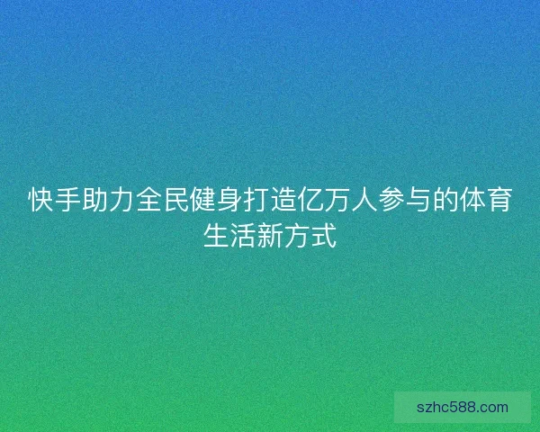 快手助力全民健身打造亿万人参与的体育生活新方式