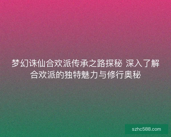 梦幻诛仙合欢派传承之路探秘 深入了解合欢派的独特魅力与修行奥秘 梦幻诛仙合欢派传承之路探秘 深入了解合欢派的独特魅力与修行奥秘