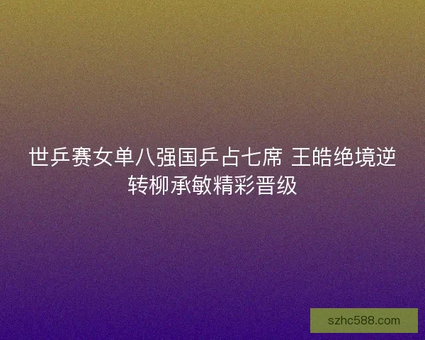 世乒赛女单八强国乒占七席 王皓绝境逆转柳承敏精彩晋级