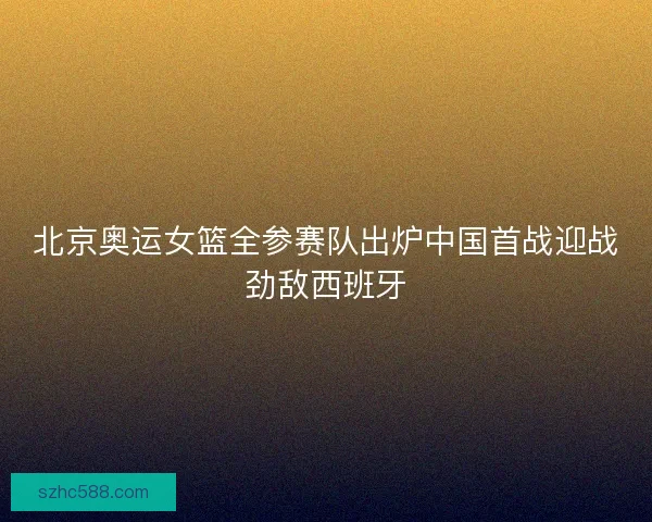 北京奥运女篮全参赛队出炉中国首战迎战劲敌西班牙