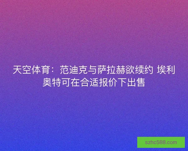 天空体育：范迪克与萨拉赫欲续约 埃利奥特可在合适报价下出售