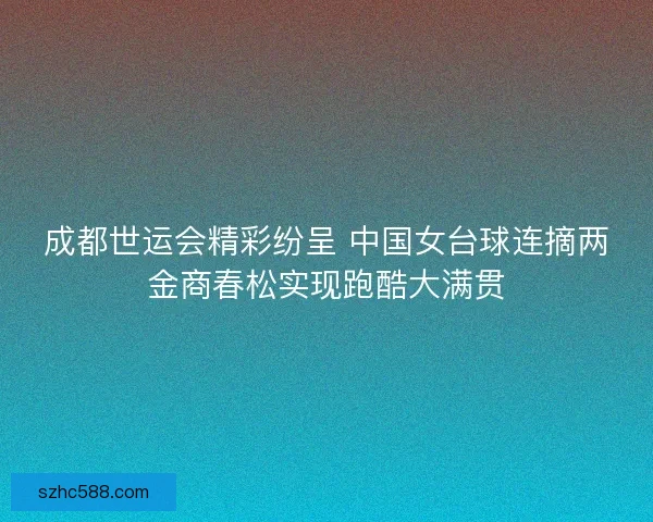 成都世运会精彩纷呈 中国女台球连摘两金商春松实现跑酷大满贯