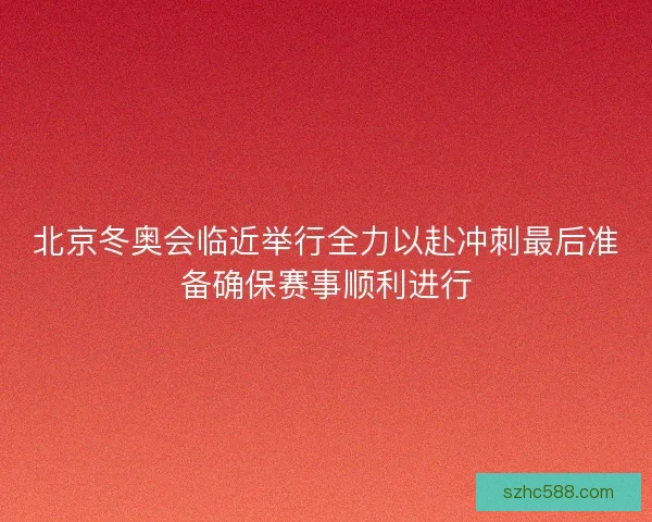 北京冬奥会临近举行全力以赴冲刺最后准备确保赛事顺利进行