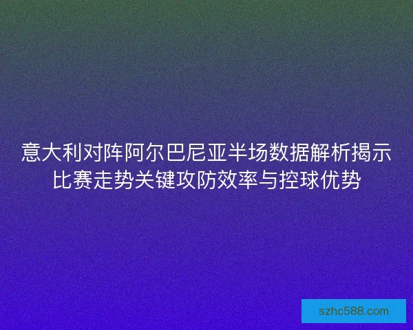 意大利对阵阿尔巴尼亚半场数据解析揭示比赛走势关键攻防效率与控球优势