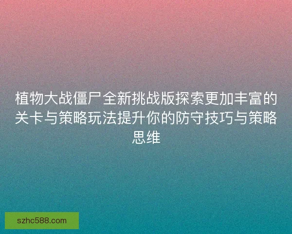 植物大战僵尸全新挑战版探索更加丰富的关卡与策略玩法提升你的防守技巧与策略思维