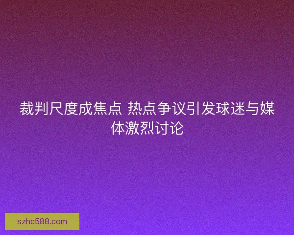 裁判尺度成焦点 热点争议引发球迷与媒体激烈讨论