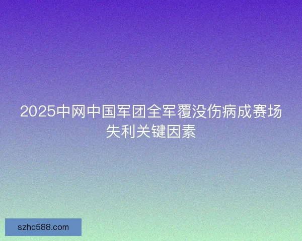 2025中网中国军团全军覆没伤病成赛场失利关键因素 2025中网中国军团全军覆没伤病成赛场失利关键因素