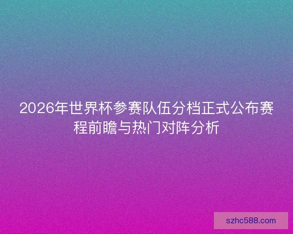 2026年世界杯参赛队伍分档正式公布赛程前瞻与热门对阵分析