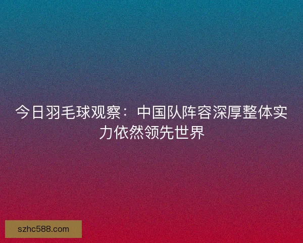 今日羽毛球观察：中国队阵容深厚整体实力依然领先世界
