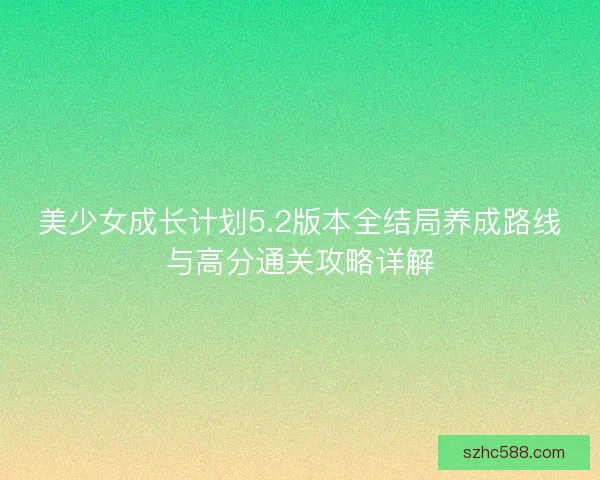 美少女成长计划5.2版本全结局养成路线与高分通关攻略详解 美少女成长计划5.2版本全结局养成路线与高分通关攻略详解